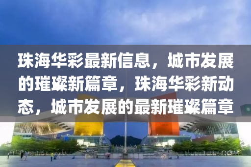 珠海华彩最新信息,城市发展的璀璨新篇章,珠海华彩新动态,城市发展的最新璀璨篇章中山市多米克自动化设备有限公司