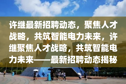 许继最新招聘动态,聚焦人才战略,共筑智能电力未来,许继聚焦人才战略,共筑智能电力未来——最新招聘动态揭秘中山市多米克自动化设备有限公司