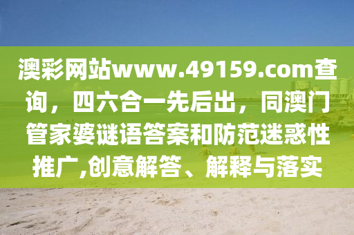 澳彩网站www.49159.соm查询,四六合一先后出,同澳门管家婆谜语答案和防范迷惑性推广,创意解答、解释与落实中山市多米克自动化设备有限公司