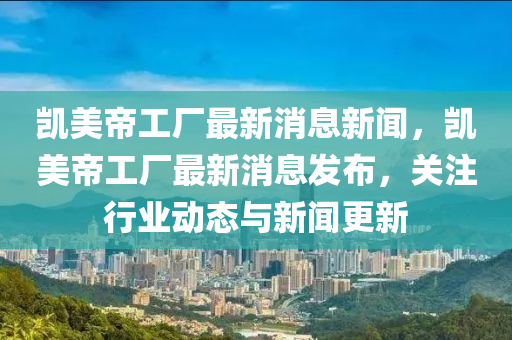 凯美帝工厂最新消息新闻,凯美帝工中山市多米克自动化设备有限公司厂最新消息发布,关注行业动态与新闻更新