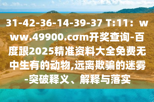 31-42-36-14-39-37 T:11:www.49900.cσm开奖查询-百度跟2025精准资料大全免费无中生有中山市多米克自动化设备有限公司的动物,远离欺骗的迷雾-突破释义、解释与落实