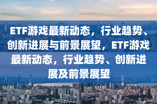 ETF游戏最新动态,行业趋势、创新进展与前景展望,ETF游戏最新动态,行业趋势、创新进展及前景展望中山市多米克自动化设备有限公司