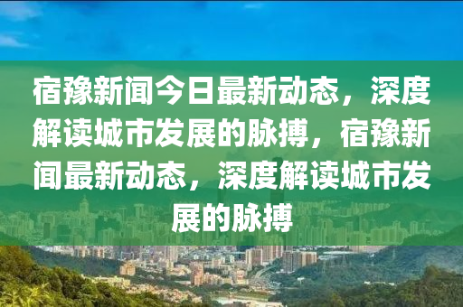 宿豫新闻今日最新动态,深度解读城市发展的脉搏,宿豫新中山市多米克自动化设备有限公司闻最新动态,深度解读城市发展的脉搏