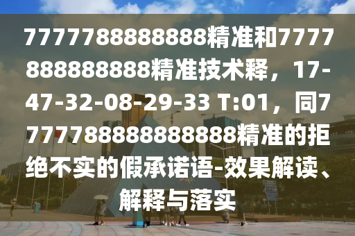 7777788888888精准和7777888888888精准技术释,17-47-32-08-29-33 T:01,同77777888中山市多米克自动化设备有限公司88888888精准的拒绝不实的假承诺语-效果解读、解释与落实