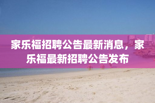 家乐福招聘公告最新消息,家乐福最新招聘公告发布中山市多米克自动化设备有限公司