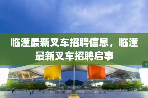 临潼最新叉车招聘信息,临潼最新叉车招聘启事